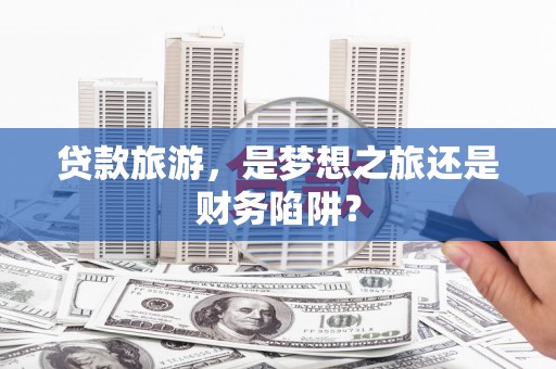 玛曲贷款旅游，是梦想之旅还是财务陷阱？
