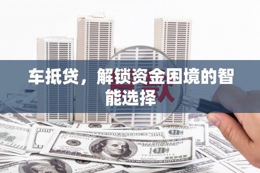 武鸣车抵贷，解锁资金困境的智能选择