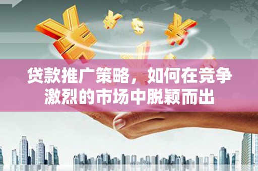 汉阳贷款推广策略，如何在竞争激烈的市场中脱颖而出