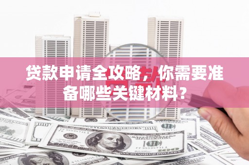 宜城贷款申请全攻略，你需要准备哪些关键材料？