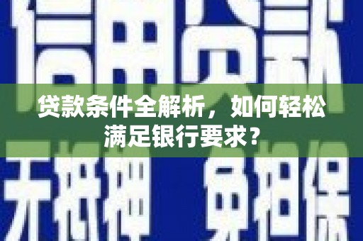 三乡贷款条件全解析，如何轻松满足银行要求？