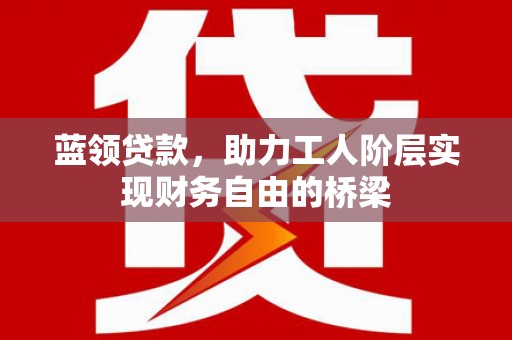 来宾蓝领贷款，助力工人阶层实现财务自由的桥梁
