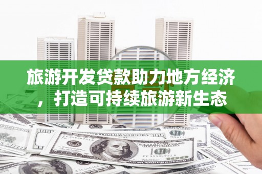 筠连旅游开发贷款助力地方经济，打造可持续旅游新生态