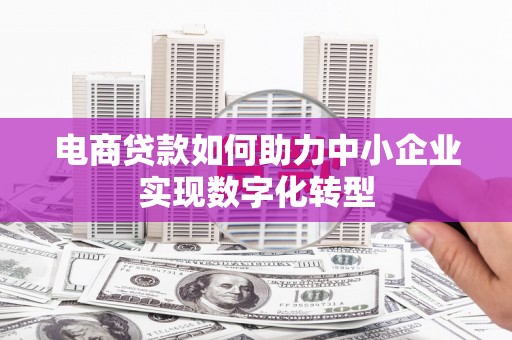上甘岭电商贷款如何助力中小企业实现数字化转型