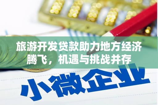 宁国旅游开发贷款助力地方经济腾飞，机遇与挑战并存