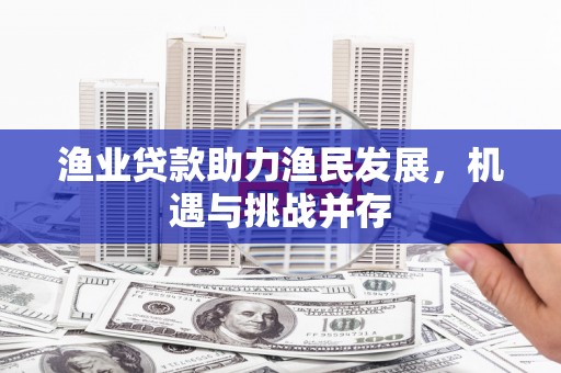 曲沃渔业贷款助力渔民发展，机遇与挑战并存