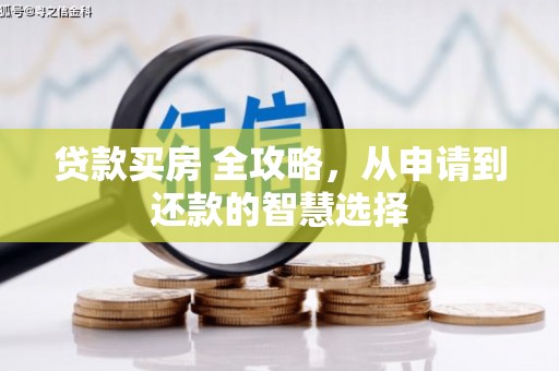 洮北贷款买房 全攻略，从申请到还款的智慧选择