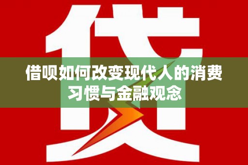 黄平借呗如何改变现代人的消费习惯与金融观念