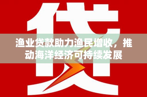 临沧渔业贷款助力渔民增收，推动海洋经济可持续发展