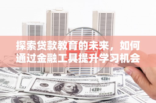 东方探索贷款教育的未来，如何通过金融工具提升学习机会