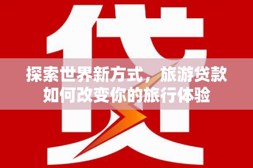 沧县探索世界新方式，旅游贷款如何改变你的旅行体验