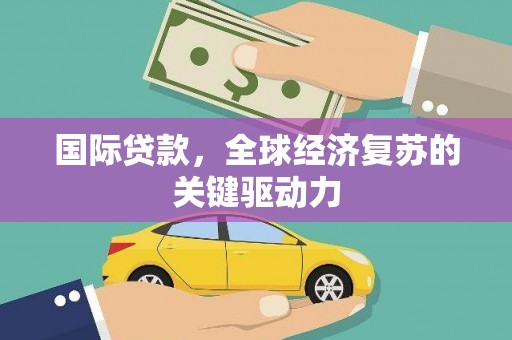 东乌旗国际贷款，全球经济复苏的关键驱动力