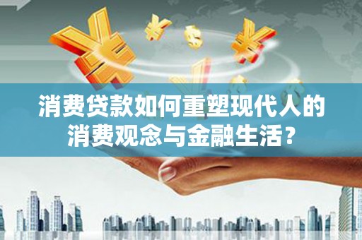 禅城消费贷款如何重塑现代人的消费观念与金融生活？