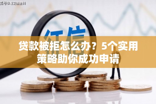 武川贷款被拒怎么办？5个实用策略助你成功申请