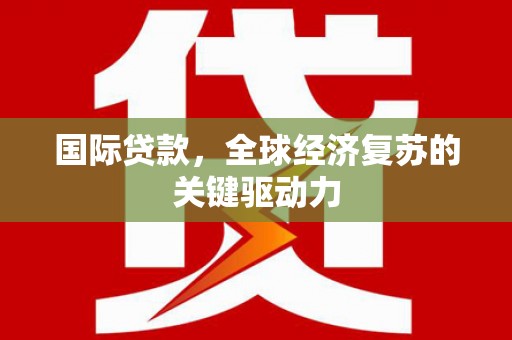 五河国际贷款，全球经济复苏的关键驱动力