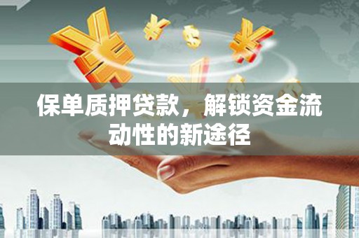 腾冲保单质押贷款，解锁资金流动性的新途径