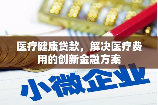 浔阳医疗健康贷款，解决医疗费用的创新金融方案