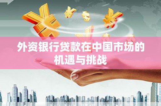 上饶外资银行贷款在中国市场的机遇与挑战