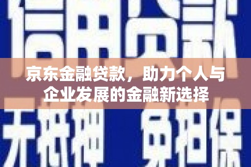 光明新区京东金融贷款，助力个人与企业发展的金融新选择