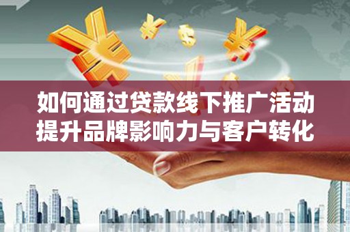 修文如何通过贷款线下推广活动提升品牌影响力与客户转化率
