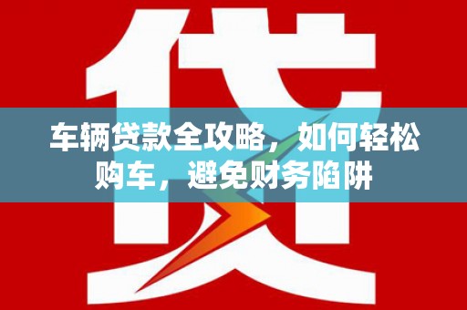 秀山车辆贷款全攻略，如何轻松购车，避免财务陷阱