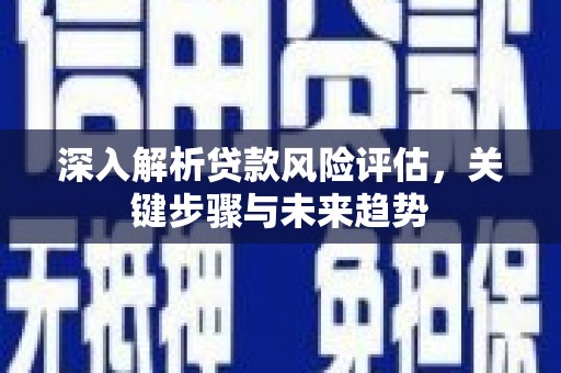 蕲春深入解析贷款风险评估，关键步骤与未来趋势