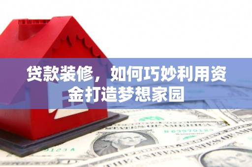 沽源贷款装修，如何巧妙利用资金打造梦想家园