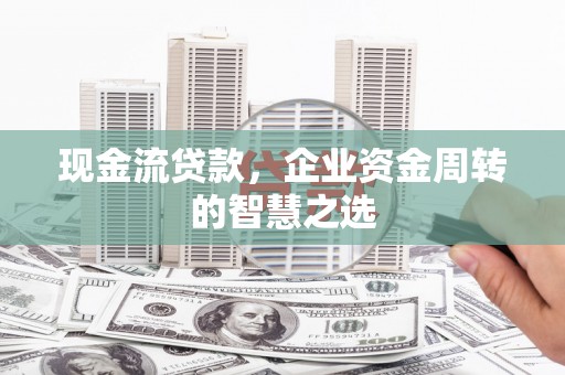 湖西现金流贷款，企业资金周转的智慧之选