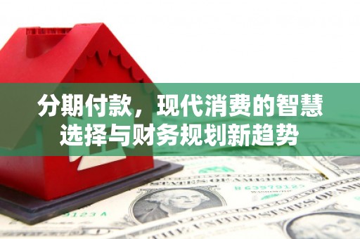 获嘉分期付款，现代消费的智慧选择与财务规划新趋势