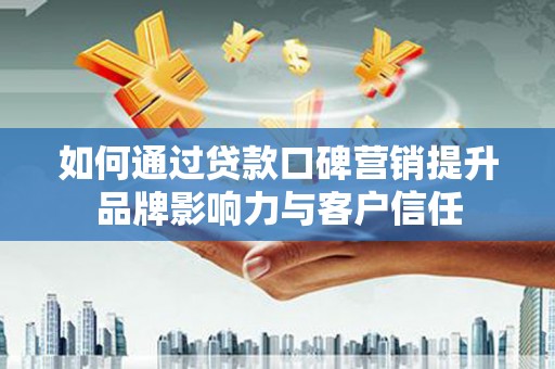 西岗如何通过贷款口碑营销提升品牌影响力与客户信任