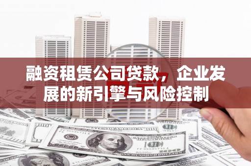 永修融资租赁公司贷款，企业发展的新引擎与风险控制