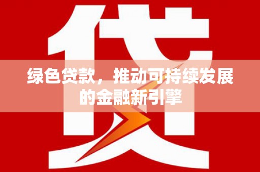 神池绿色贷款，推动可持续发展的金融新引擎