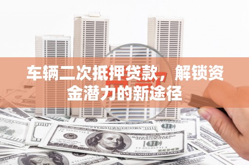 兴和车辆二次抵押贷款，解锁资金潜力的新途径