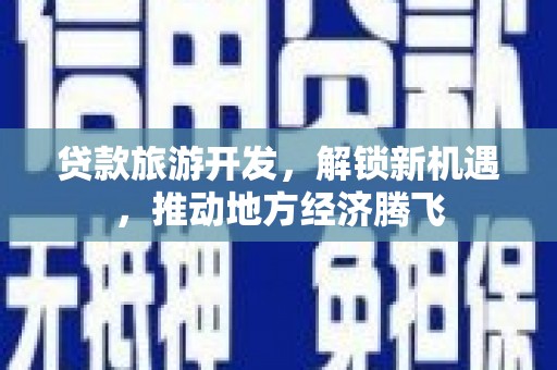 泰来贷款旅游开发，解锁新机遇，推动地方经济腾飞