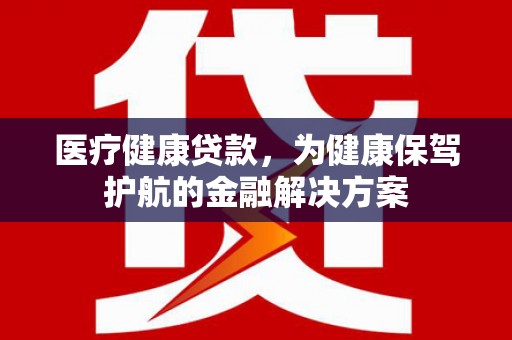 开阳医疗健康贷款，为健康保驾护航的金融解决方案