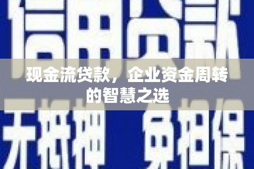 定襄现金流贷款，企业资金周转的智慧之选