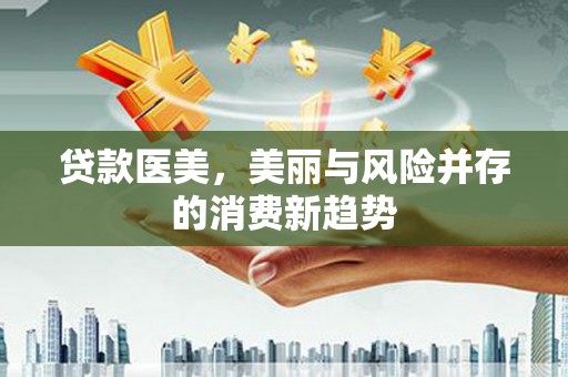 含山贷款医美，美丽与风险并存的消费新趋势